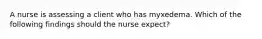 A nurse is assessing a client who has myxedema. Which of the following findings should the nurse expect?