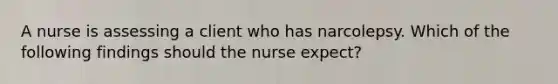 A nurse is assessing a client who has narcolepsy. Which of the following findings should the nurse expect?