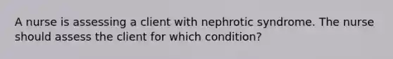 A nurse is assessing a client with nephrotic syndrome. The nurse should assess the client for which condition?