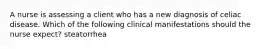 A nurse is assessing a client who has a new diagnosis of celiac disease. Which of the following clinical manifestations should the nurse expect? steatorrhea