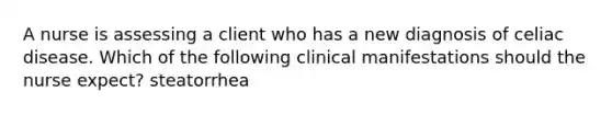 A nurse is assessing a client who has a new diagnosis of celiac disease. Which of the following clinical manifestations should the nurse expect? steatorrhea