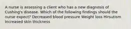 A nurse is assessing a client who has a new diagnosis of Cushing's disease. Which of the following findings should the nurse expect? Decreased blood pressure Weight loss Hirsutism Increased skin thickness