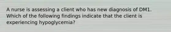 A nurse is assessing a client who has new diagnosis of DM1. Which of the following findings indicate that the client is experiencing hypoglycemia?