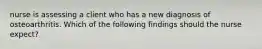 nurse is assessing a client who has a new diagnosis of osteoarthritis. Which of the following findings should the nurse expect?