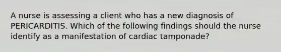 A nurse is assessing a client who has a new diagnosis of PERICARDITIS. Which of the following findings should the nurse identify as a manifestation of cardiac tamponade?