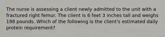 The nurse is assessing a client newly admitted to the unit with a fractured right femur. The client is 6 feet 3 inches tall and weighs 198 pounds. Which of the following is the client's estimated daily protein requirement?