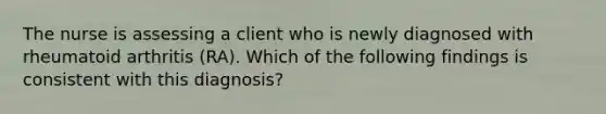 The nurse is assessing a client who is newly diagnosed with rheumatoid arthritis (RA). Which of the following findings is consistent with this diagnosis?