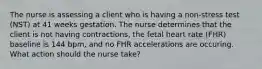 The nurse is assessing a client who is having a non-stress test (NST) at 41 weeks gestation. The nurse determines that the client is not having contractions, the fetal heart rate (FHR) baseline is 144 bpm, and no FHR accelerations are occuring. What action should the nurse take?