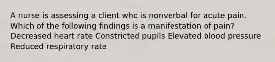 A nurse is assessing a client who is nonverbal for acute pain. Which of the following findings is a manifestation of pain? Decreased heart rate Constricted pupils Elevated <a href='https://www.questionai.com/knowledge/kD0HacyPBr-blood-pressure' class='anchor-knowledge'>blood pressure</a> Reduced respiratory rate