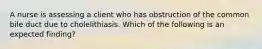 A nurse is assessing a client who has obstruction of the common bile duct due to cholelithiasis. Which of the following is an expected finding?