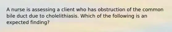 A nurse is assessing a client who has obstruction of the common bile duct due to cholelithiasis. Which of the following is an expected finding?