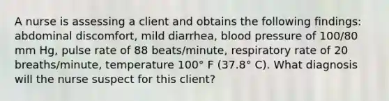 A nurse is assessing a client and obtains the following findings: abdominal discomfort, mild diarrhea, blood pressure of 100/80 mm Hg, pulse rate of 88 beats/minute, respiratory rate of 20 breaths/minute, temperature 100° F (37.8° C). What diagnosis will the nurse suspect for this client?