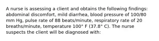 A nurse is assessing a client and obtains the following findings: abdominal discomfort, mild diarrhea, <a href='https://www.questionai.com/knowledge/kD0HacyPBr-blood-pressure' class='anchor-knowledge'>blood pressure</a> of 100/80 mm Hg, pulse rate of 88 beats/minute, respiratory rate of 20 breaths/minute, temperature 100° F (37.8° C). The nurse suspects the client will be diagnosed with: