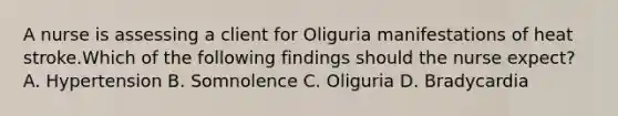 A nurse is assessing a client for Oliguria manifestations of heat stroke.Which of the following findings should the nurse expect? A. Hypertension B. Somnolence C. Oliguria D. Bradycardia
