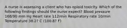 A nurse is assessing a client who has opioid toxicity. Which of the following findings should the nurse expect? Blood pressure 168/90 mm Hg Heart rate 112/min Respiratory rate 10/min Temperature 38.2? C (100.8? F)