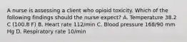 A nurse is assessing a client who opioid toxicity. Which of the following findings should the nurse expect? A. Temperature 38.2 C (100.8 F) B. Heart rate 112/min C. Blood pressure 168/90 mm Hg D. Respiratory rate 10/min