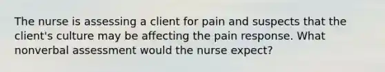 The nurse is assessing a client for pain and suspects that the client's culture may be affecting the pain response. What nonverbal assessment would the nurse expect?