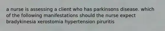 a nurse is assessing a client who has parkinsons disease. which of the following manifestations should the nurse expect bradykinesia xerostomia hypertension piruritis