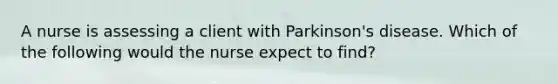 A nurse is assessing a client with Parkinson's disease. Which of the following would the nurse expect to find?