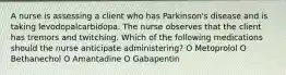 A nurse is assessing a client who has Parkinson's disease and is taking levodopalcarbidopa. The nurse observes that the client has tremors and twitching. Which of the following medications should the nurse anticipate administering? O Metoprolol O Bethanechol O Amantadine O Gabapentin