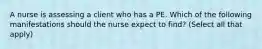 A nurse is assessing a client who has a PE. Which of the following manifestations should the nurse expect to find? (Select all that apply)