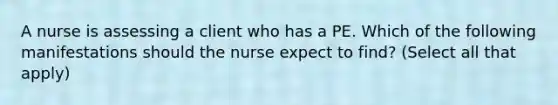 A nurse is assessing a client who has a PE. Which of the following manifestations should the nurse expect to find? (Select all that apply)