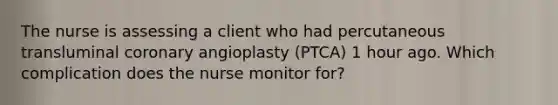 The nurse is assessing a client who had percutaneous transluminal coronary angioplasty (PTCA) 1 hour ago. Which complication does the nurse monitor for?