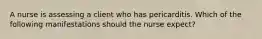 A nurse is assessing a client who has pericarditis. Which of the following manifestations should the nurse expect?