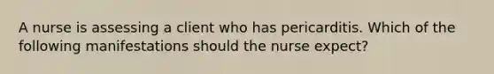 A nurse is assessing a client who has pericarditis. Which of the following manifestations should the nurse expect?