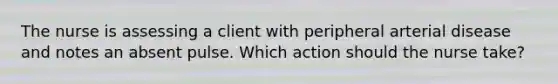 The nurse is assessing a client with peripheral arterial disease and notes an absent pulse. Which action should the nurse take?