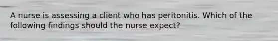 A nurse is assessing a client who has peritonitis. Which of the following findings should the nurse expect?