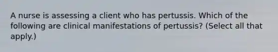 A nurse is assessing a client who has pertussis. Which of the following are clinical manifestations of pertussis? (Select all that apply.)