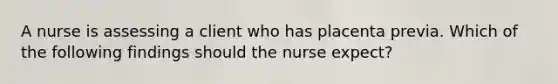 A nurse is assessing a client who has placenta previa. Which of the following findings should the nurse expect?