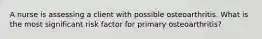 A nurse is assessing a client with possible osteoarthritis. What is the most significant risk factor for primary osteoarthritis?