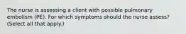 The nurse is assessing a client with possible pulmonary embolism (PE). For which symptoms should the nurse assess? (Select all that apply.)