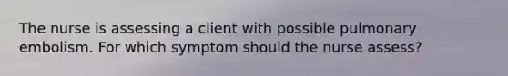 The nurse is assessing a client with possible pulmonary embolism. For which symptom should the nurse assess?