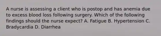 A nurse is assessing a client who is postop and has anemia due to excess blood loss following surgery. Which of the following findings should the nurse expect? A. Fatigue B. Hypertension C. Bradycardia D. Diarrhea