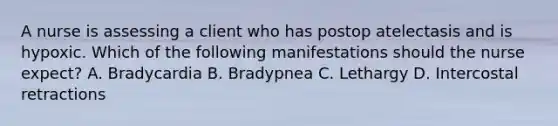 A nurse is assessing a client who has postop atelectasis and is hypoxic. Which of the following manifestations should the nurse expect? A. Bradycardia B. Bradypnea C. Lethargy D. Intercostal retractions