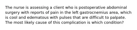 The nurse is assessing a client who is postoperative abdominal surgery with reports of pain in the left gastrocnemius area, which is cool and edematous with pulses that are difficult to palpate. The most likely cause of this complication is which condition?