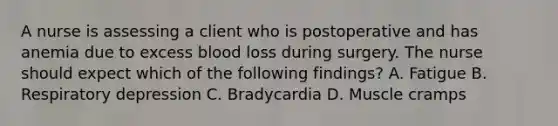 A nurse is assessing a client who is postoperative and has anemia due to excess blood loss during surgery. The nurse should expect which of the following findings? A. Fatigue B. Respiratory depression C. Bradycardia D. Muscle cramps