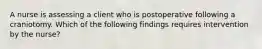 A nurse is assessing a client who is postoperative following a craniotomy. Which of the following findings requires intervention by the nurse?