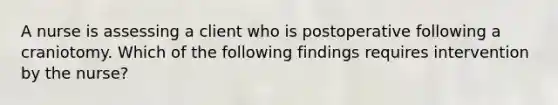 A nurse is assessing a client who is postoperative following a craniotomy. Which of the following findings requires intervention by the nurse?