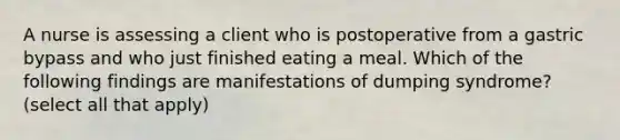 A nurse is assessing a client who is postoperative from a gastric bypass and who just finished eating a meal. Which of the following findings are manifestations of dumping syndrome? (select all that apply)