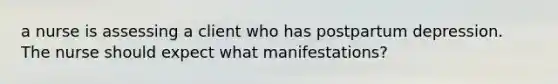a nurse is assessing a client who has postpartum depression. The nurse should expect what manifestations?