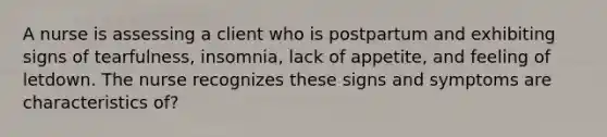 A nurse is assessing a client who is postpartum and exhibiting signs of tearfulness, insomnia, lack of appetite, and feeling of letdown. The nurse recognizes these signs and symptoms are characteristics of?