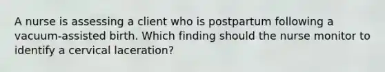 A nurse is assessing a client who is postpartum following a vacuum-assisted birth. Which finding should the nurse monitor to identify a cervical laceration?