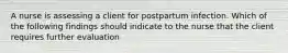 A nurse is assessing a client for postpartum infection. Which of the following findings should indicate to the nurse that the client requires further evaluation