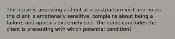 The nurse is assessing a client at a postpartum visit and notes the client is emotionally sensitive, complains about being a failure, and appears extremely sad. The nurse concludes the client is presenting with which potential condition?