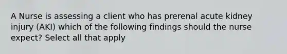 A Nurse is assessing a client who has prerenal acute kidney injury (AKI) which of the following findings should the nurse expect? Select all that apply