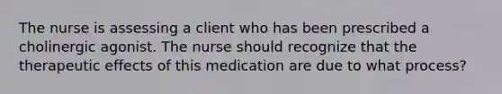 The nurse is assessing a client who has been prescribed a cholinergic agonist. The nurse should recognize that the therapeutic effects of this medication are due to what process?